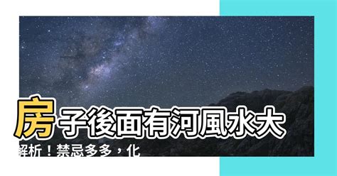 房子後面有河風水|房子後面有河怎麼化解 有什麼說法